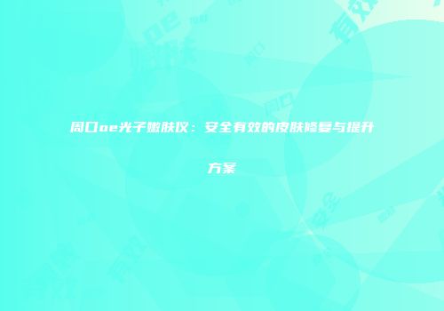周口oe光子嫩肤仪：安全有效的皮肤修复与提升方案