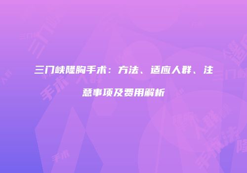 三门峡隆胸手术：方法、适应人群、注意事项及费用解析