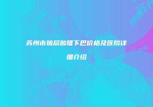 苏州市玻尿酸隆下巴价格及医院详细介绍
