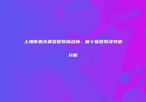 上海市激光美容医院排名榜：前十佳医院及特色分析