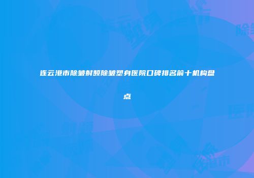 连云港市除皱射频除皱塑身医院口碑排名前十机构盘点