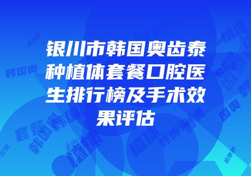 银川市韩国奥齿泰种植体套餐口腔医生排行榜及手术效果评估
