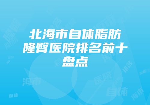北海市自体脂肪隆臀医院排名前十盘点