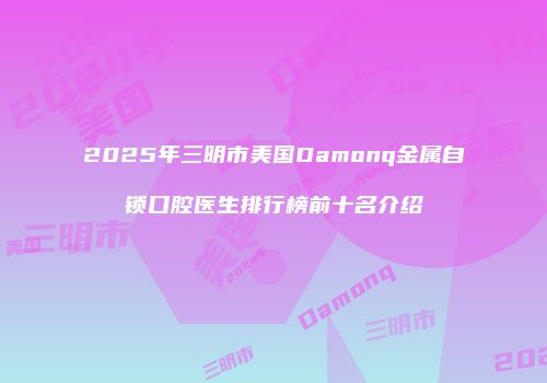 2025年三明市美国Damonq金属自锁口腔医生排行榜前十名介绍