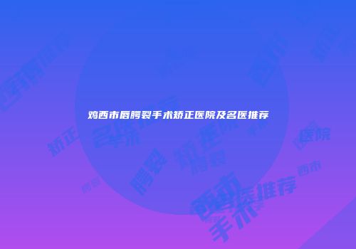 鸡西市唇腭裂手术矫正医院及名医推荐