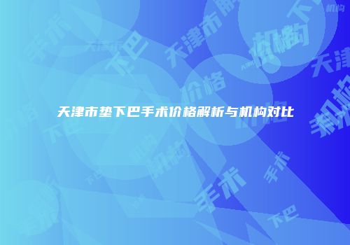 天津市垫下巴手术价格解析与机构对比