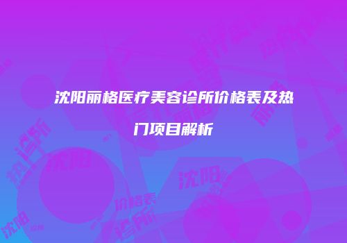 沈阳丽格医疗美容诊所价格表及热门项目解析