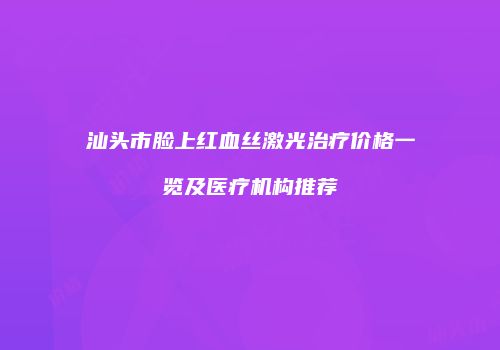 汕头市脸上红血丝激光治疗价格一览及医疗机构推荐
