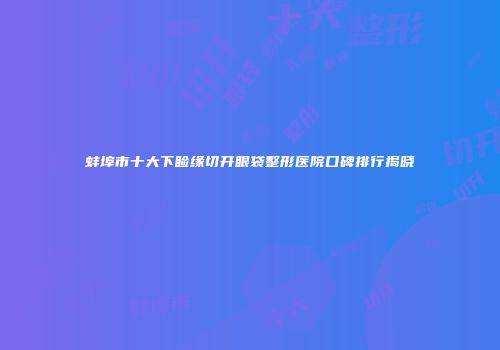 蚌埠市十大下睑缘切开眼袋整形医院口碑排行揭晓