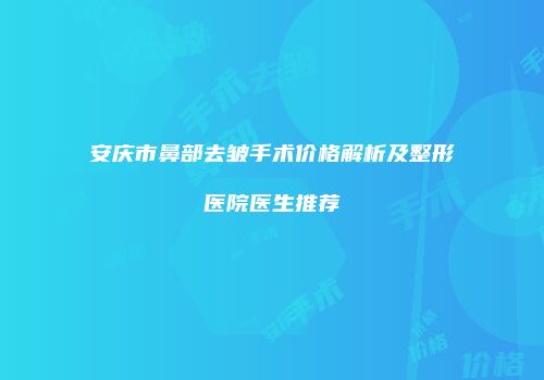 安庆市鼻部去皱手术价格解析及整形医院医生推荐
