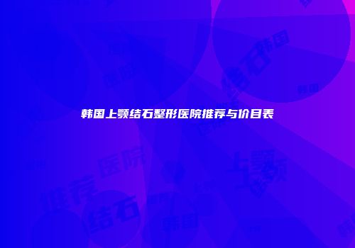 韩国上颚结石整形医院推荐与价目表