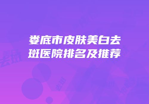 娄底市皮肤美白去斑医院排名及推荐