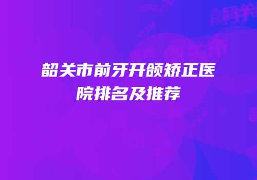 韶关市前牙开颌矫正医院排名及推荐