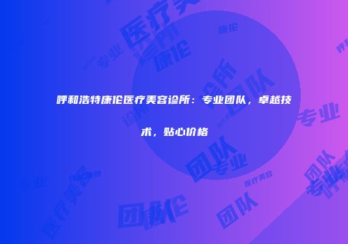 呼和浩特康伦医疗美容诊所：专业团队，卓越技术，贴心价格