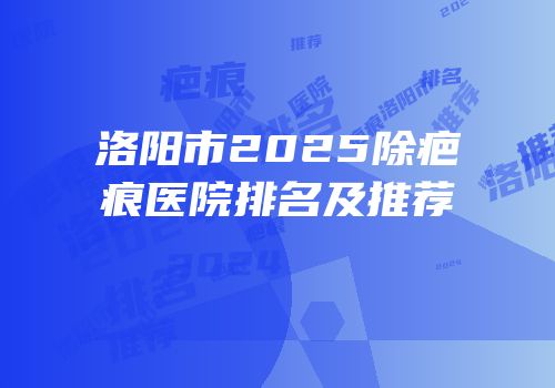 洛阳市2025除疤痕医院排名及推荐