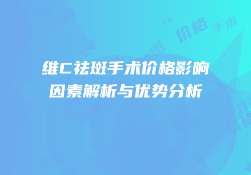 维C祛斑手术价格影响因素解析与优势分析