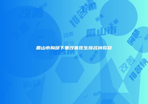 眉山市胸部下垂改善医生排名榜揭晓