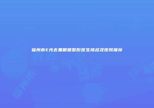 福州市E光去黑眼圈整形医生排名及医院推荐