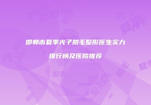 邯郸市夏季光子脱毛整形医生实力排行榜及医院推荐