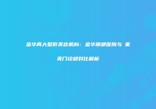 金华两大整形美容机构：金华丽都医院与玥莱美门诊部对比解析