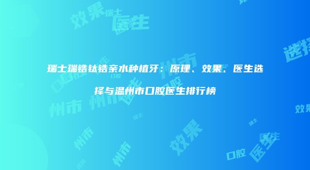 瑞士瑞锆钛锆亲水种植牙：原理、效果、医生选择与温州市口腔医生排行榜