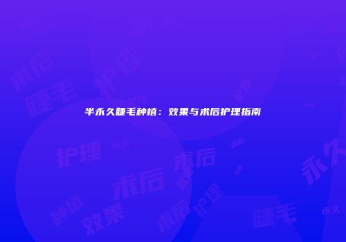 半永久睫毛种植：效果与术后护理指南