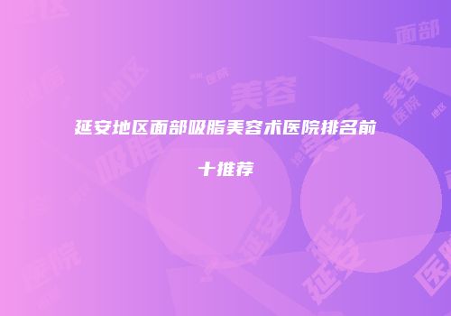 延安地区面部吸脂美容术医院排名前十推荐