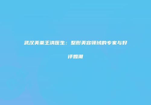 武汉美莱王洪医生：整形美容领域的专家与好评如潮