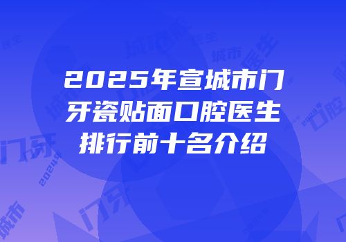 2025年宣城市门牙瓷贴面口腔医生排行前十名介绍