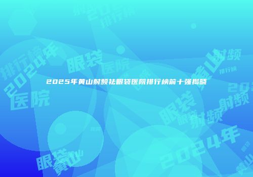 2025年黄山射频祛眼袋医院排行榜前十强揭晓