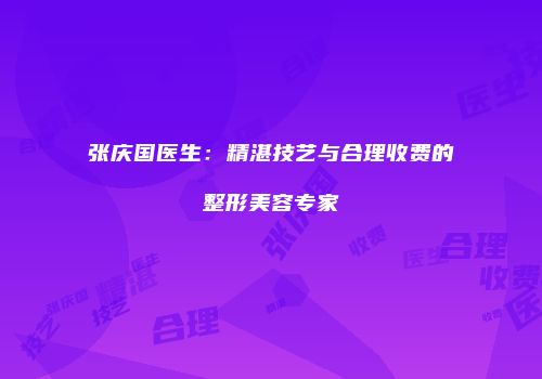 张庆国医生：精湛技艺与合理收费的整形美容专家