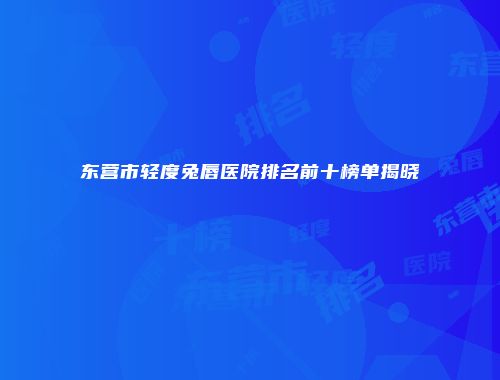 东营市轻度兔唇医院排名前十榜单揭晓