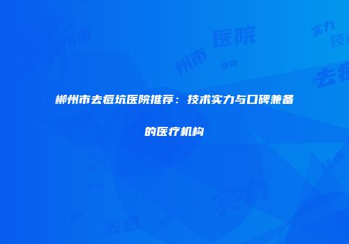 郴州市去痘坑医院推荐：技术实力与口碑兼备的医疗机构