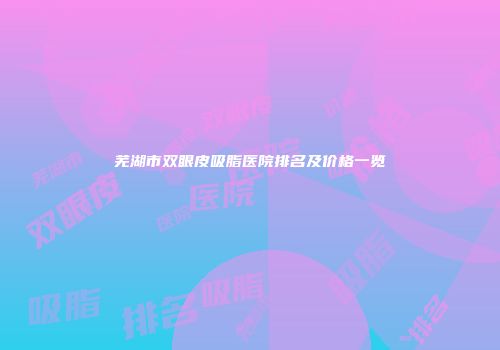 芜湖市双眼皮吸脂医院排名及价格一览