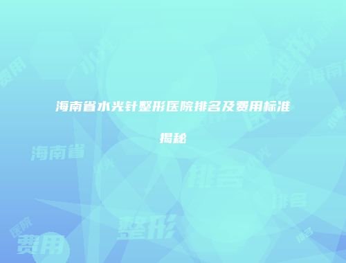 海南省水光针整形医院排名及费用标准揭秘
