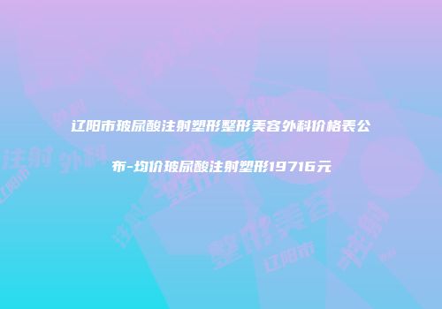 辽阳市玻尿酸注射塑形整形美容外科价格表公布-均价玻尿酸注射塑形19716元