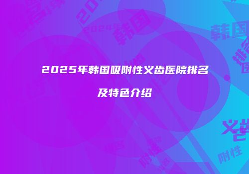 2025年韩国吸附性义齿医院排名及特色介绍