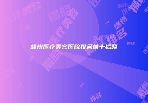 赣州医疗美容医院排名前十揭晓
