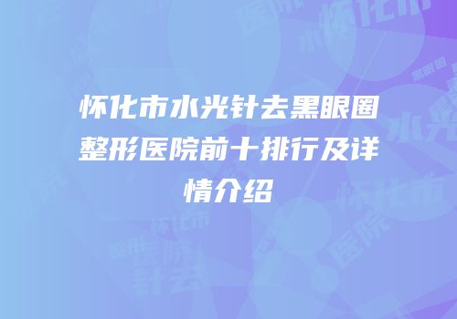 怀化市水光针去黑眼圈整形医院前十排行及详情介绍