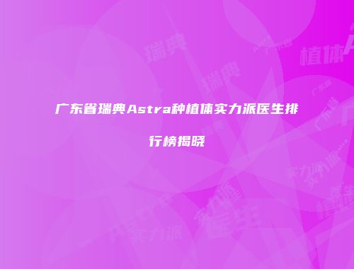 广东省瑞典Astra种植体实力派医生排行榜揭晓