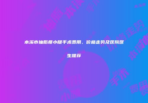 本溪市抽脂瘦小腿手术费用、价格走势及医院医生推荐