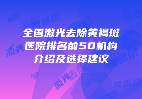 全国激光去除黄褐斑医院排名前50机构介绍及选择建议