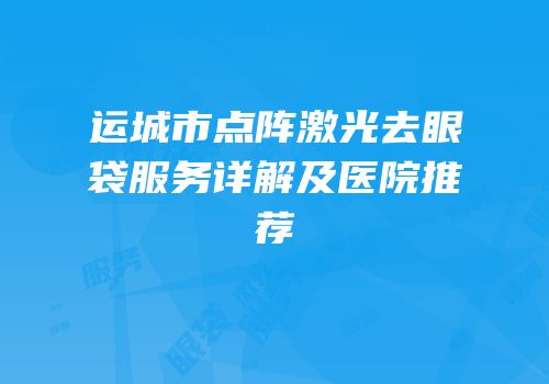 运城市点阵激光去眼袋服务详解及医院推荐