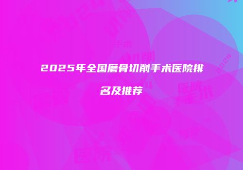 2025年全国磨骨切削手术医院排名及推荐
