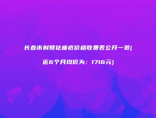 长春市射频祛痤疮价格收费表公开一览(近6个月均价为：1716元)
