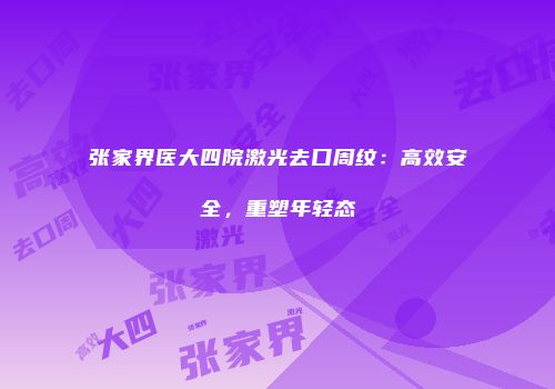 张家界医大四院激光去口周纹：高效安全，重塑年轻态