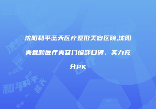 沈阳和平蓝天医疗整形美容医院,沈阳美置颜医疗美容门诊部口碑、实力充分PK