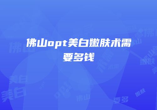 佛山opt美白嫩肤术需要多钱