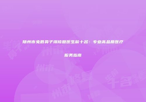 随州市兔唇鼻子塌修复医生前十名：专业高品质医疗服务指南