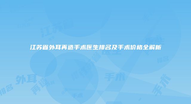 江苏省外耳再造手术医生排名及手术价格全解析